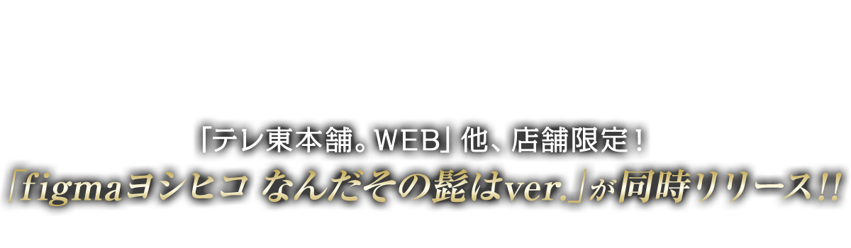 更に 「テレ東本舗。WEB」他、店舗限定！「figmaヨシヒコ なんだその髭はver.」が同時リリース！！ フェイスが、劇中で時折り見せた「無精髭フェイス」に、付属の化物が「キラーチワワ」になった限定版！